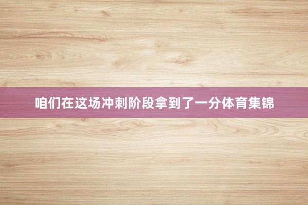 咱们在这场冲刺阶段拿到了一分体育集锦