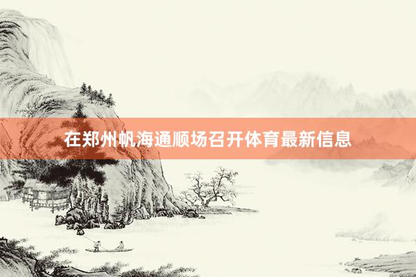 在郑州帆海通顺场召开体育最新信息