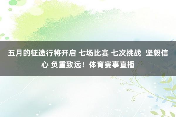 五月的征途行将开启 七场比赛 七次挑战  坚毅信心 负重致远！体育赛事直播