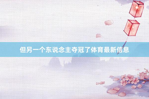 但另一个东说念主夺冠了体育最新信息