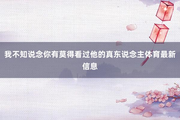 我不知说念你有莫得看过他的真东说念主体育最新信息