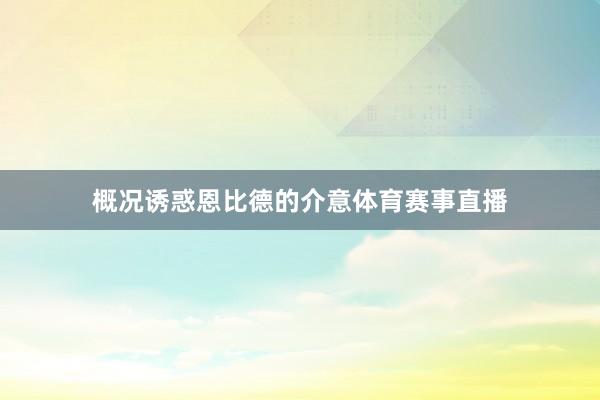 概况诱惑恩比德的介意体育赛事直播