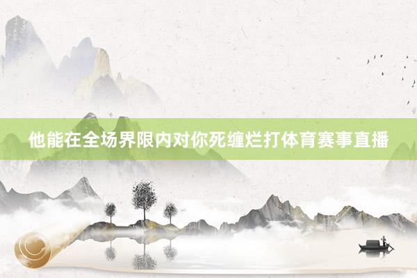 他能在全场界限内对你死缠烂打体育赛事直播