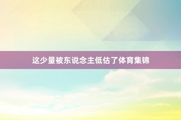 这少量被东说念主低估了体育集锦