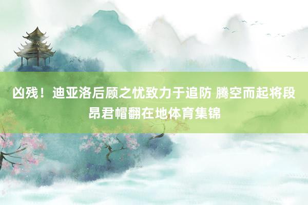 凶残！迪亚洛后顾之忧致力于追防 腾空而起将段昂君帽翻在地体育集锦
