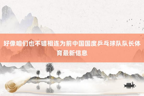 好像咱们也不错相连为前中国国度乒乓球队队长体育最新信息