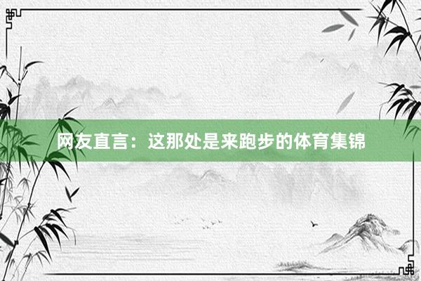 网友直言：这那处是来跑步的体育集锦