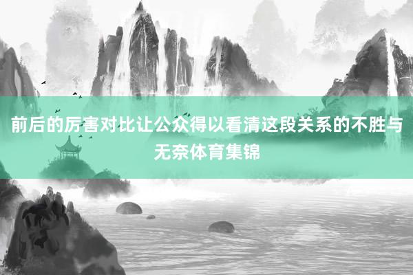 前后的厉害对比让公众得以看清这段关系的不胜与无奈体育集锦