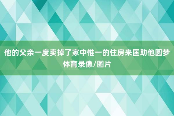 他的父亲一度卖掉了家中惟一的住房来匡助他圆梦体育录像/图片