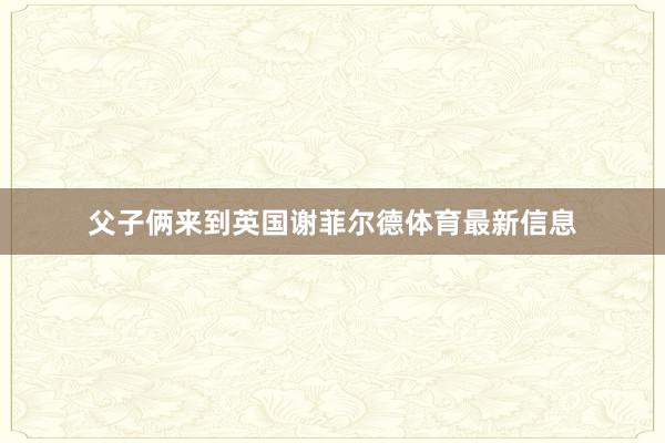 父子俩来到英国谢菲尔德体育最新信息