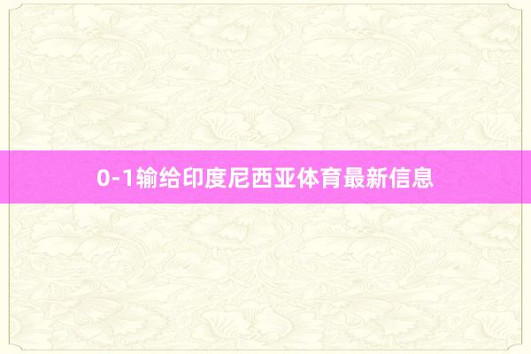 0-1输给印度尼西亚体育最新信息