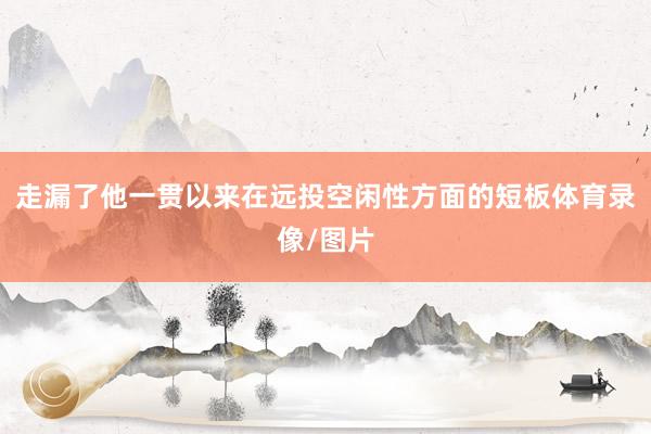 走漏了他一贯以来在远投空闲性方面的短板体育录像/图片