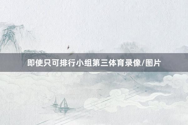 即使只可排行小组第三体育录像/图片