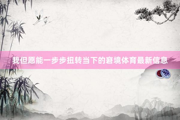 我但愿能一步步扭转当下的窘境体育最新信息