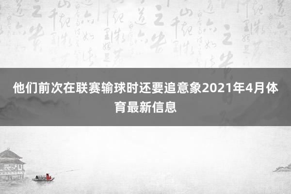 他们前次在联赛输球时还要追意象2021年4月体育最新信息
