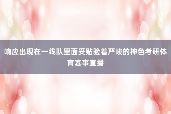 响应出现在一线队里面妥贴验着严峻的神色考研体育赛事直播