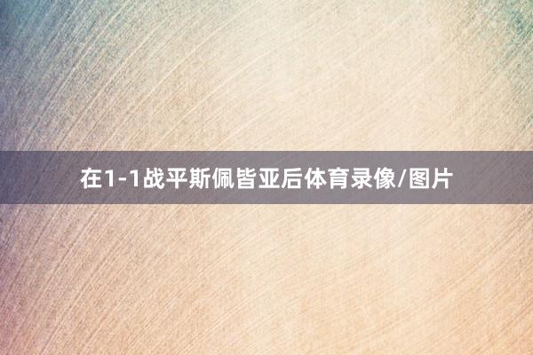 在1-1战平斯佩皆亚后体育录像/图片