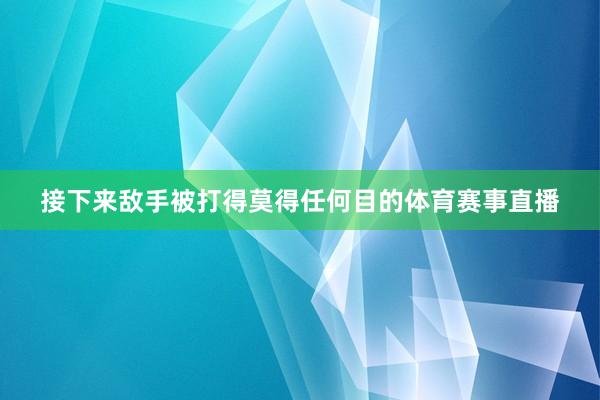 接下来敌手被打得莫得任何目的体育赛事直播