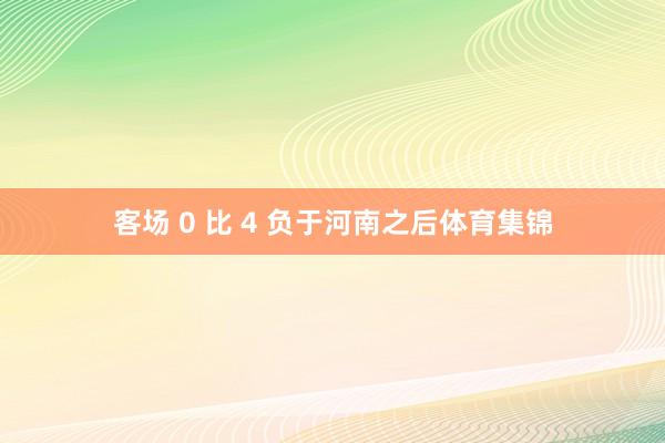 客场 0 比 4 负于河南之后体育集锦
