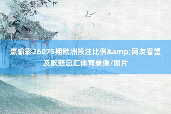 赢输彩26075期欧洲投注比例&网友看望及欧赔总汇体育录像/图片