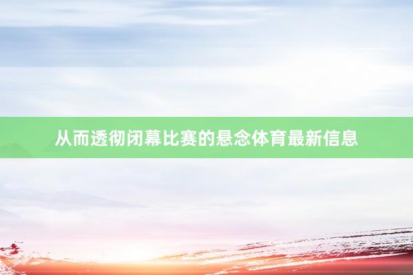 从而透彻闭幕比赛的悬念体育最新信息