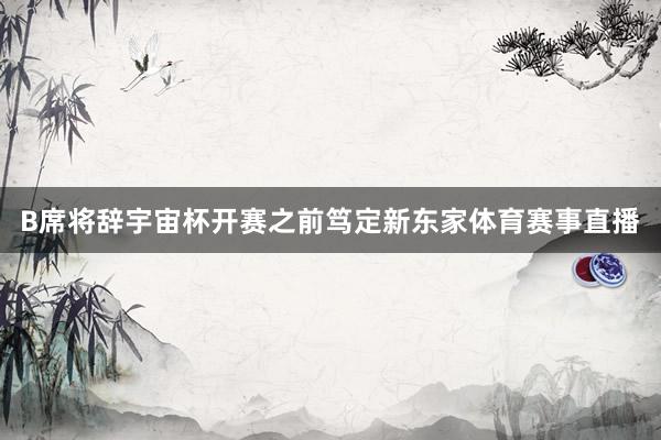B席将辞宇宙杯开赛之前笃定新东家体育赛事直播