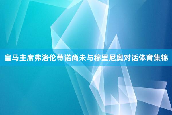皇马主席弗洛伦蒂诺尚未与穆里尼奥对话体育集锦