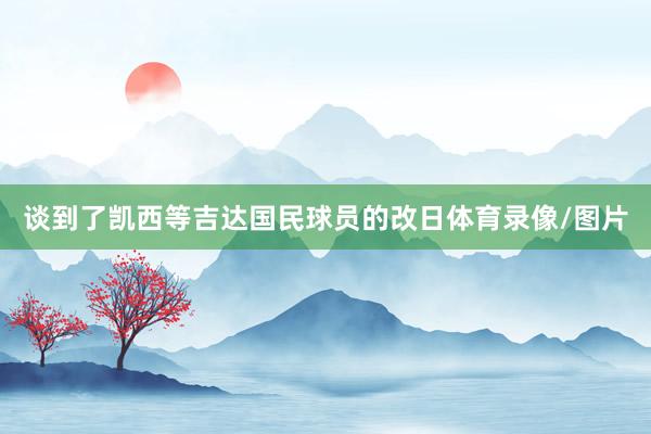 谈到了凯西等吉达国民球员的改日体育录像/图片