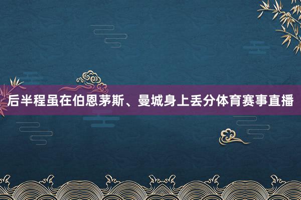 后半程虽在伯恩茅斯、曼城身上丢分体育赛事直播