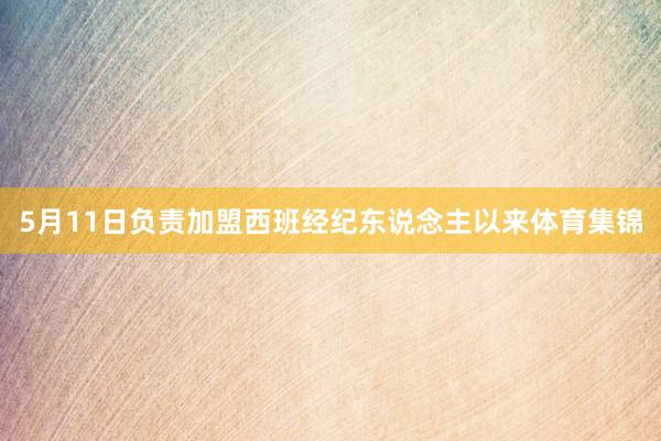 5月11日负责加盟西班经纪东说念主以来体育集锦