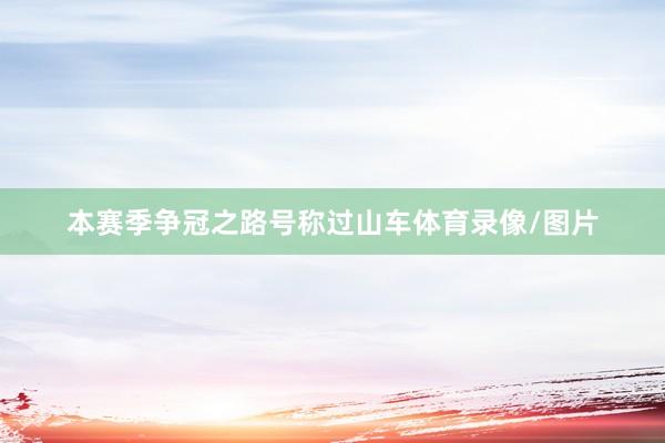 本赛季争冠之路号称过山车体育录像/图片