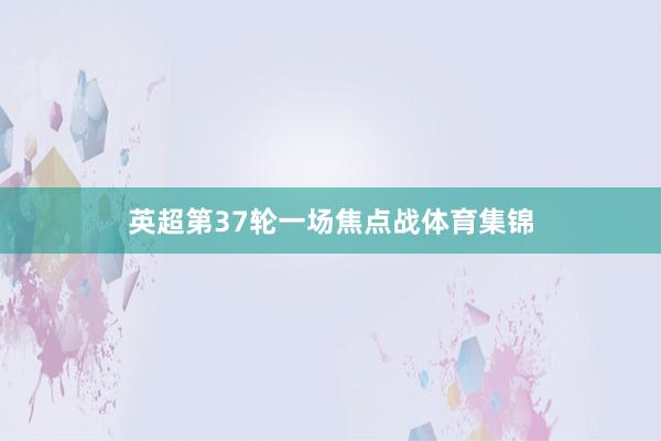 英超第37轮一场焦点战体育集锦