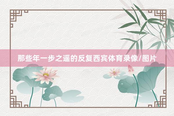 那些年一步之遥的反复西宾体育录像/图片