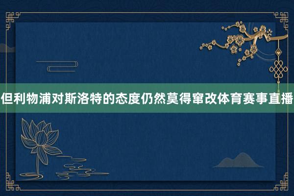 但利物浦对斯洛特的态度仍然莫得窜改体育赛事直播