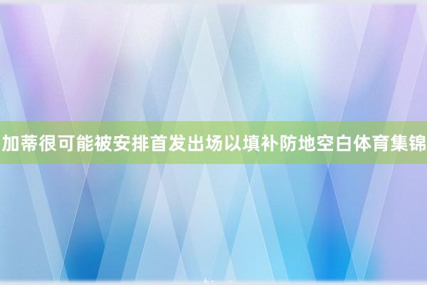 加蒂很可能被安排首发出场以填补防地空白体育集锦