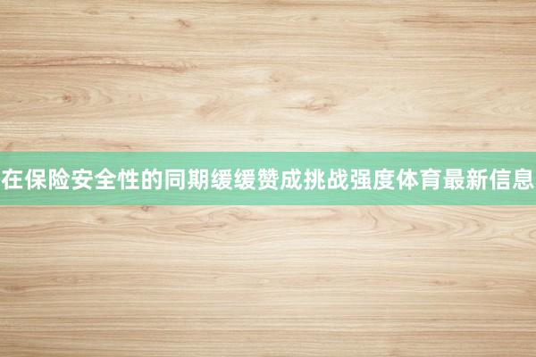 在保险安全性的同期缓缓赞成挑战强度体育最新信息