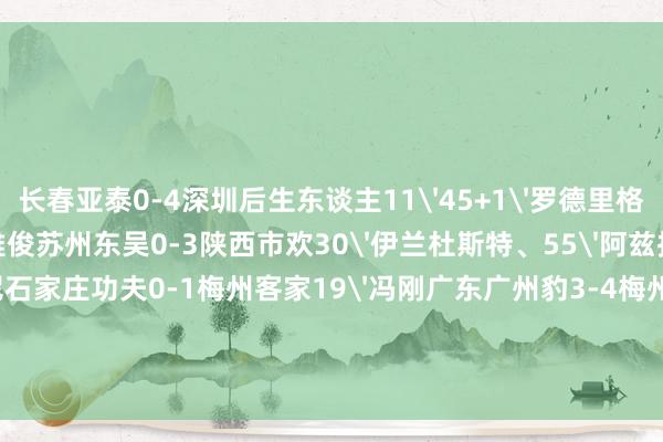 长春亚泰0-4深圳后生东谈主11'45+1'罗德里格、13'加里塔、79'陈雅俊苏州东吴0-3陕西市欢30'伊兰杜斯特、55'阿兹拉克、58'塞尔马尼石家庄功夫0-1梅州客家19'冯刚广东广州豹3-4梅州客家72'尼康、79'82'王靖斌/6'23'黄振飞、52'74'乔瓦尼积分榜：体育集锦