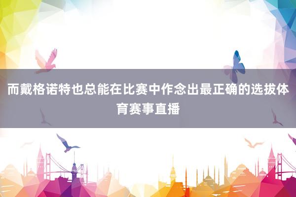 而戴格诺特也总能在比赛中作念出最正确的选拔体育赛事直播