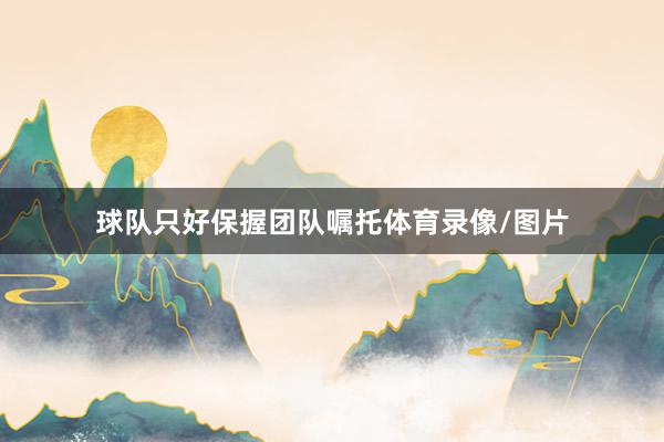 球队只好保握团队嘱托体育录像/图片