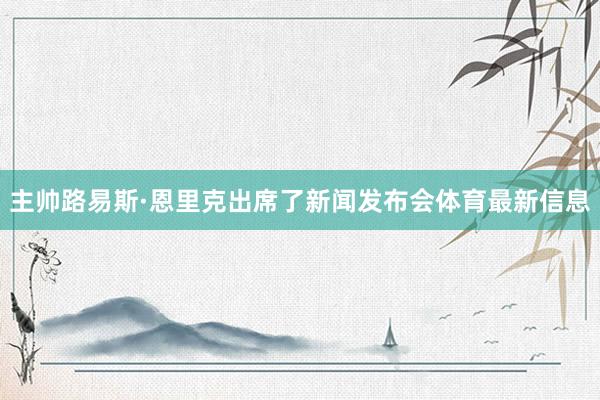 主帅路易斯·恩里克出席了新闻发布会体育最新信息
