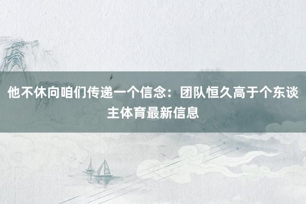 他不休向咱们传递一个信念：团队恒久高于个东谈主体育最新信息