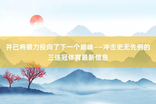并已将眼力投向了下一个巅峰——冲击史无先例的三连冠体育最新信息