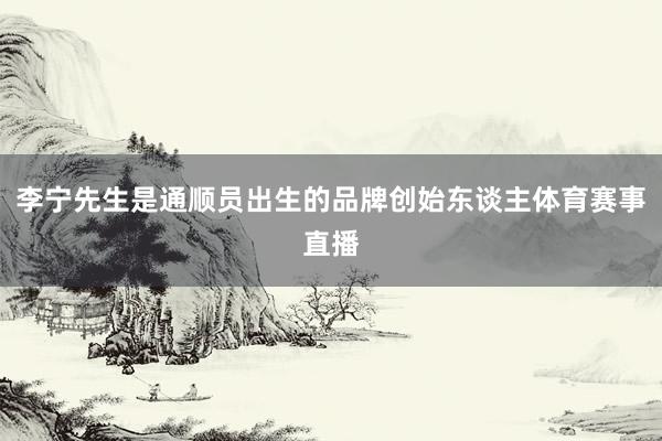 李宁先生是通顺员出生的品牌创始东谈主体育赛事直播