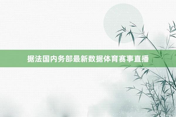 据法国内务部最新数据体育赛事直播