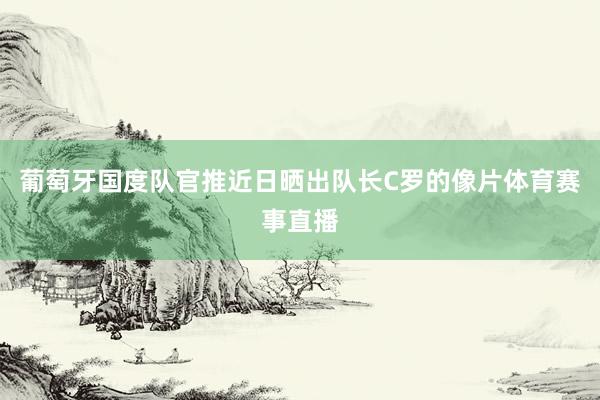 葡萄牙国度队官推近日晒出队长C罗的像片体育赛事直播