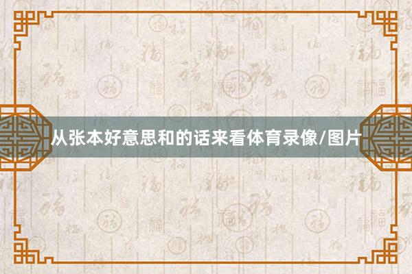 从张本好意思和的话来看体育录像/图片