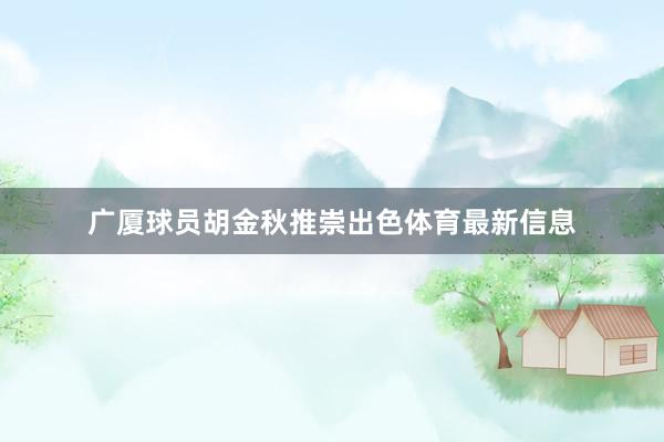 广厦球员胡金秋推崇出色体育最新信息
