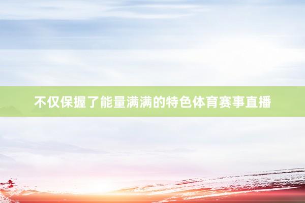 不仅保握了能量满满的特色体育赛事直播