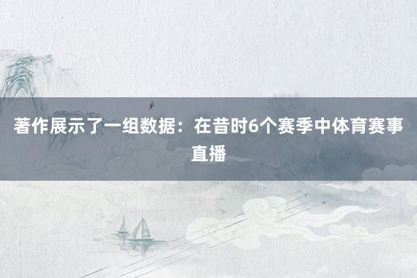 著作展示了一组数据:在昔时6个赛季中体育赛事直播