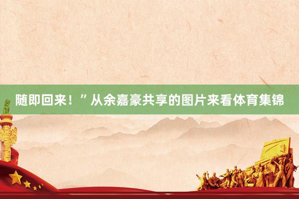 随即回来！”从余嘉豪共享的图片来看体育集锦